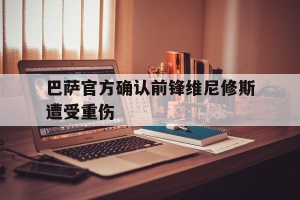 巴萨官方确认前锋维尼修斯遭受重伤的简单介绍 巴萨官方确认前锋维尼修斯遭受重伤的简单介绍